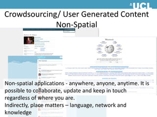 Crowdsourcing/ User Generated ContentNon-SpatialNon-spatial applications - anywhere, anyone, anytime. It is possible to collaborate, update and keep in touch regardless of where you are.Indirectly, place matters – language, network and knowledge  