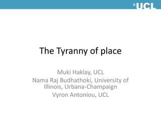The Tyranny of place  Muki Haklay, UCL NamaRaj Budhathoki, University of Illinois, Urbana-Champaign  Vyron Antoniou, UCL 