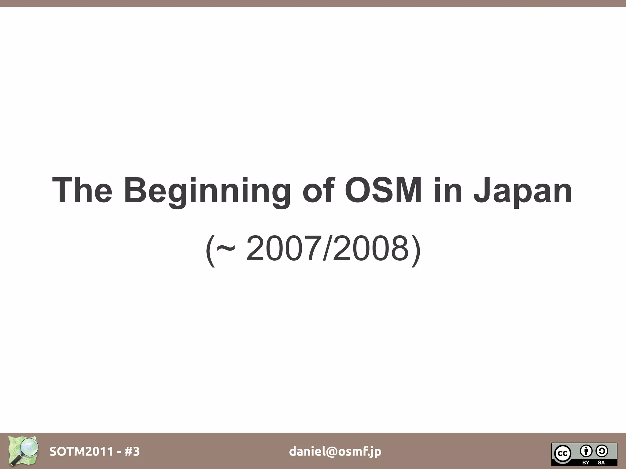 The Beginning of OSM in Japan
                (~ 2007/2008)




SOTM2011 - #3        daniel@osmf.jp
 