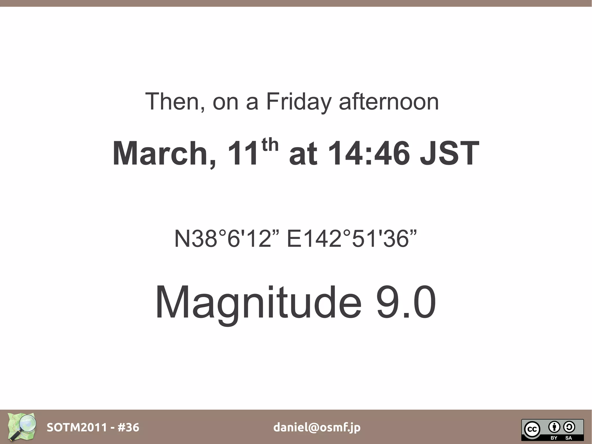 Then, on a Friday afternoon
                           th
         March, 11 at 14:46 JST

                   N38°6'12” E142°51'36”

                 Magnitude 9.0

SOTM2011 - #36              daniel@osmf.jp
 