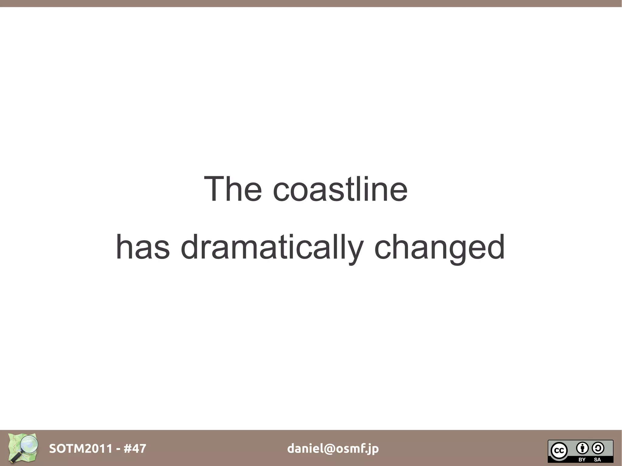 The coastline
         has dramatically changed




SOTM2011 - #47        daniel@osmf.jp
 