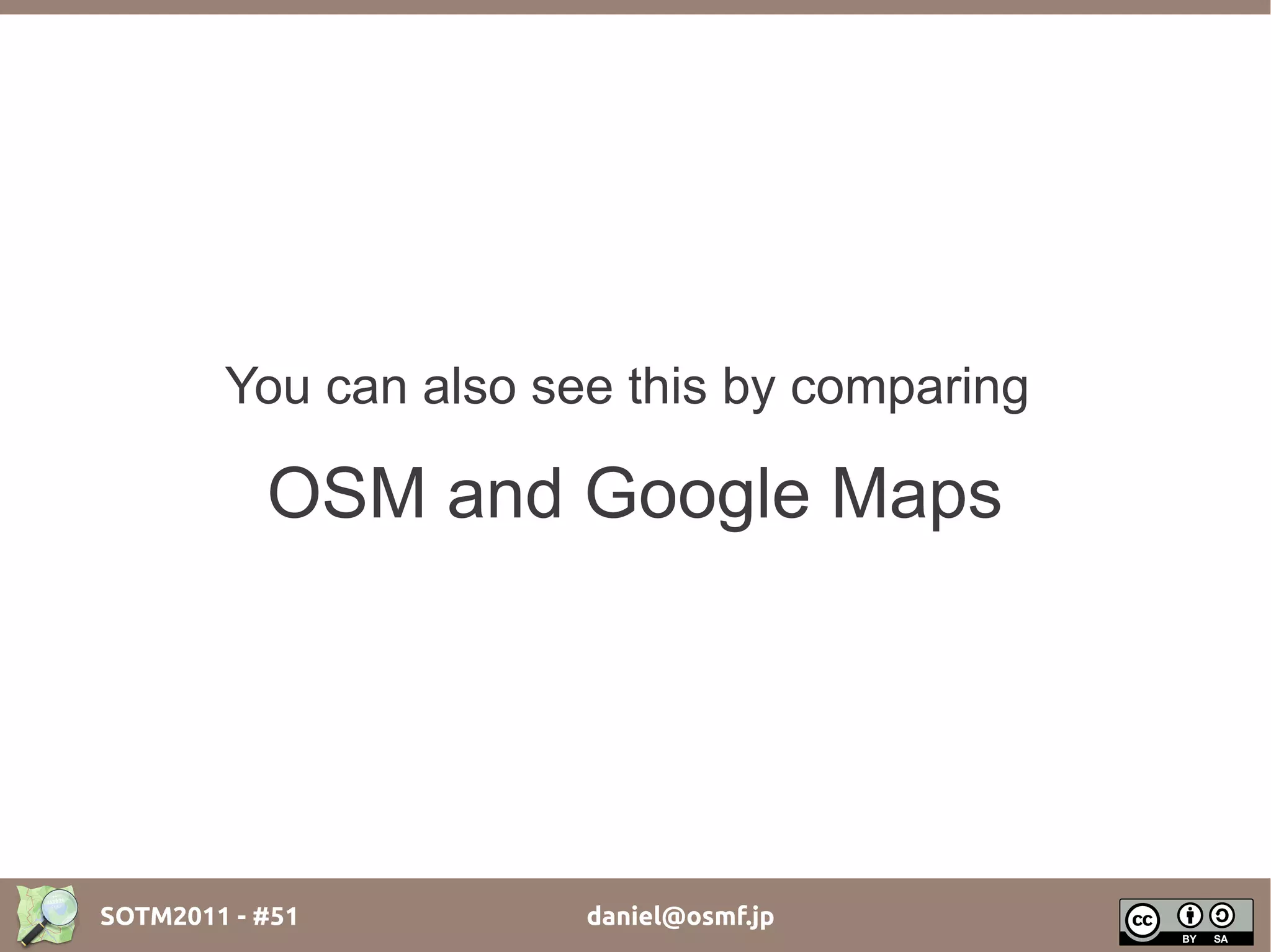 You can also see this by comparing

           OSM and Google Maps




SOTM2011 - #51         daniel@osmf.jp
 