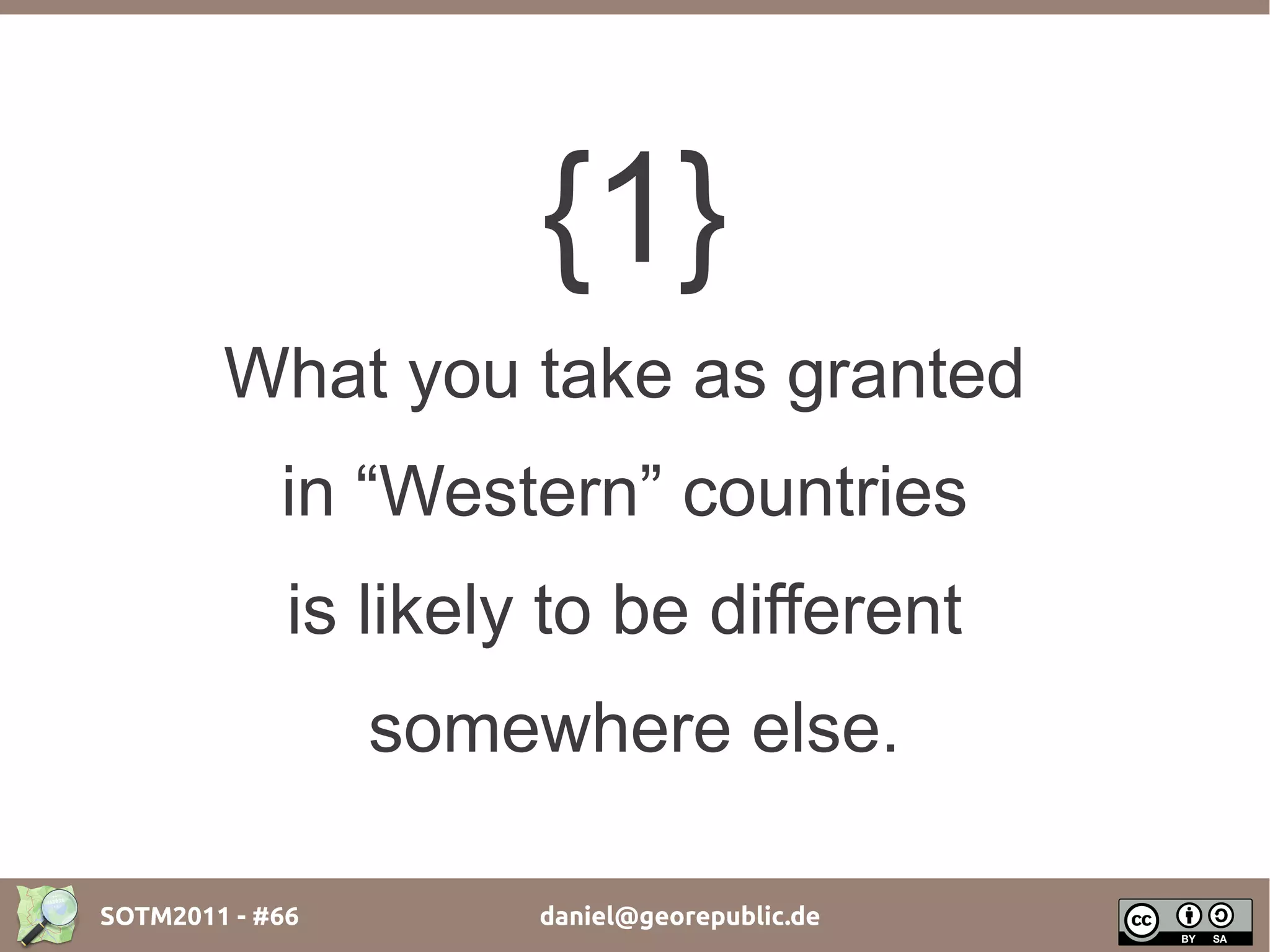 {1}
        What you take as granted
            in “Western” countries
             is likely to be different
                 somewhere else.

SOTM2011 - #66        daniel@georepublic.de
 