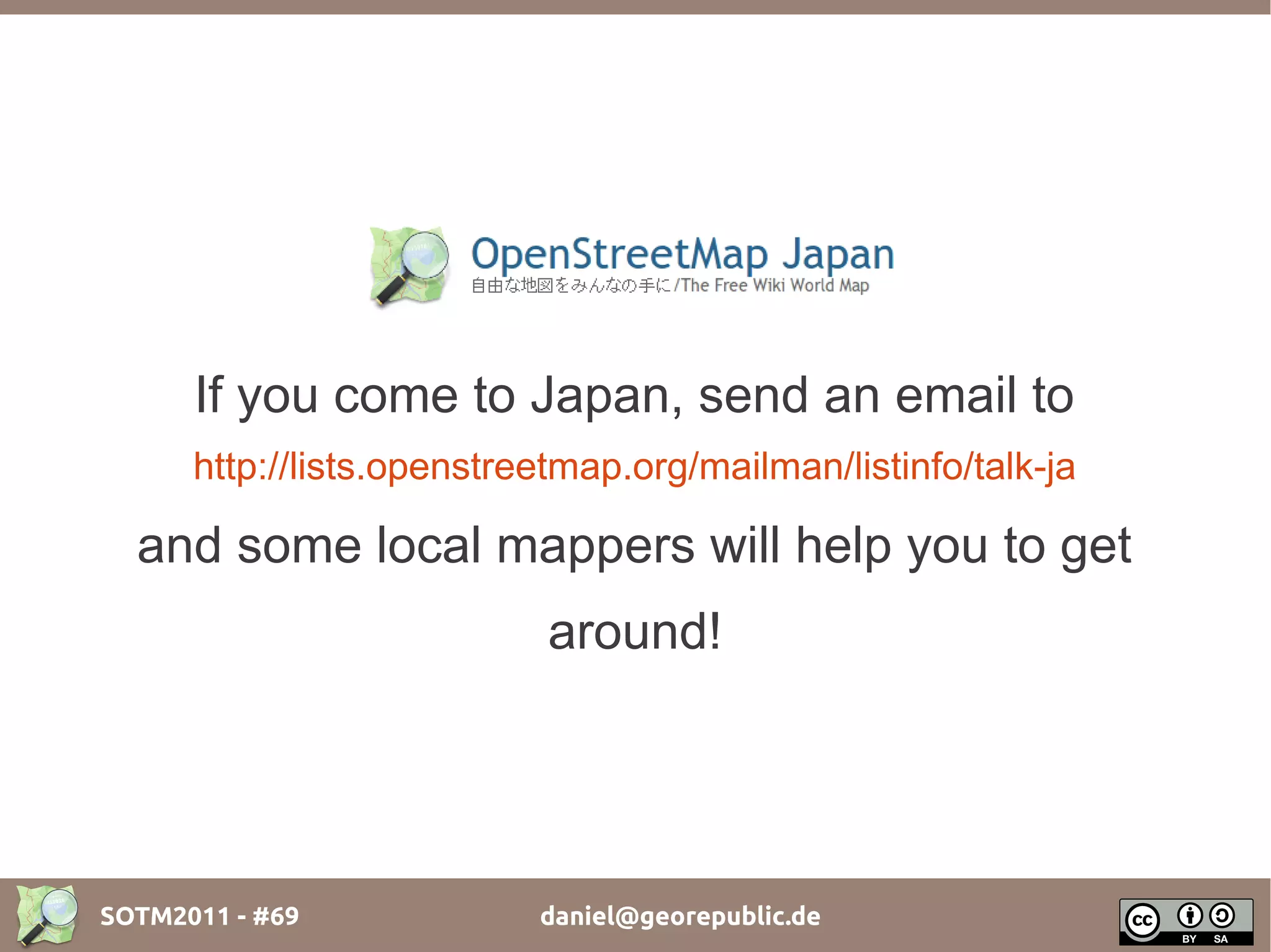 If you come to Japan, send an email to
      http://lists.openstreetmap.org/mailman/listinfo/talk-ja

  and some local mappers will help you to get
                            around!




SOTM2011 - #69             daniel@georepublic.de
 