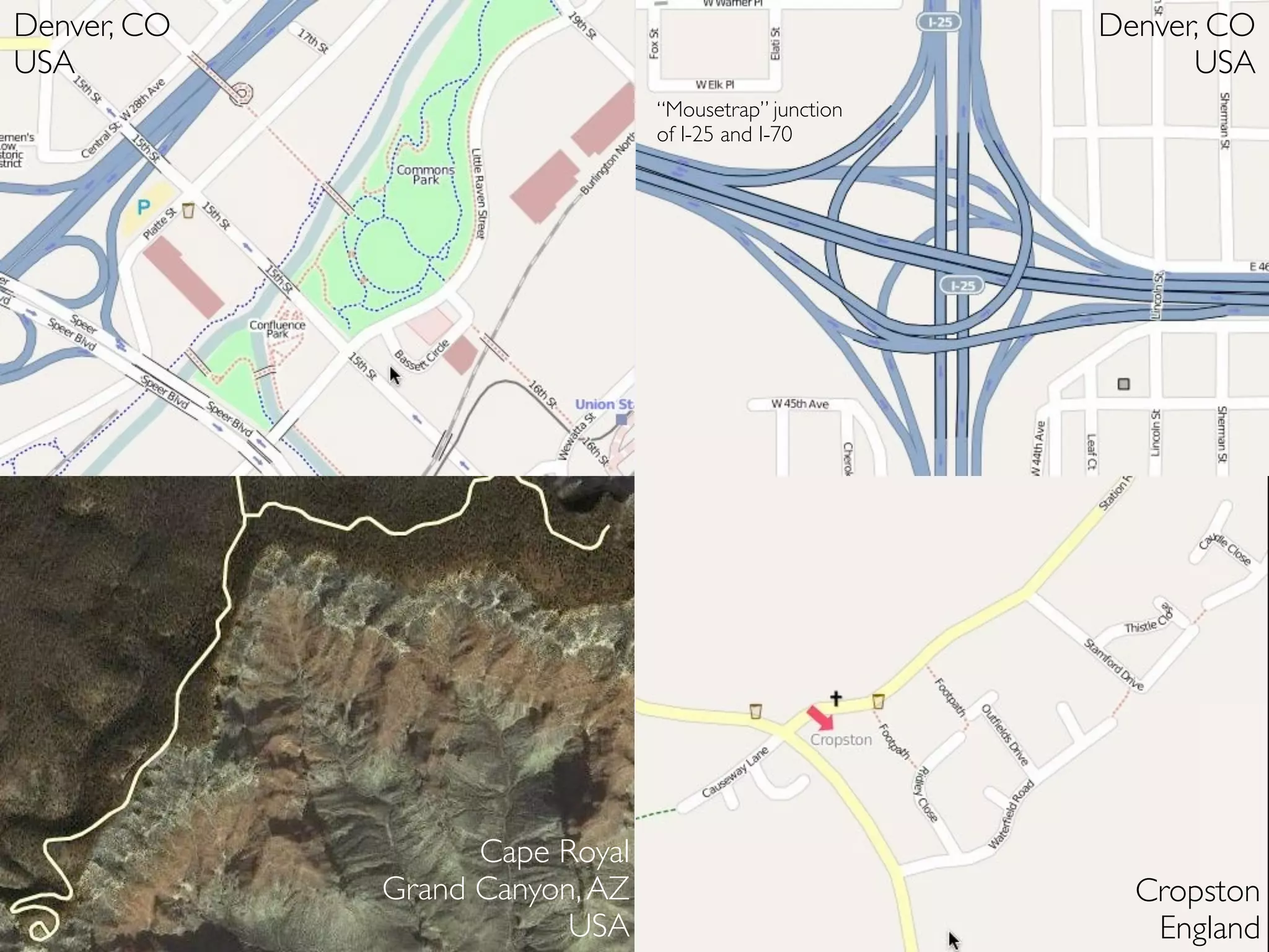 Denver, CO                                             Denver, CO
USA                                                          USA
                                “Mousetrap” junction
                                of I-25 and I-70




                   Cape Royal
             Grand Canyon, AZ                            Cropston
                         USA                              England
 