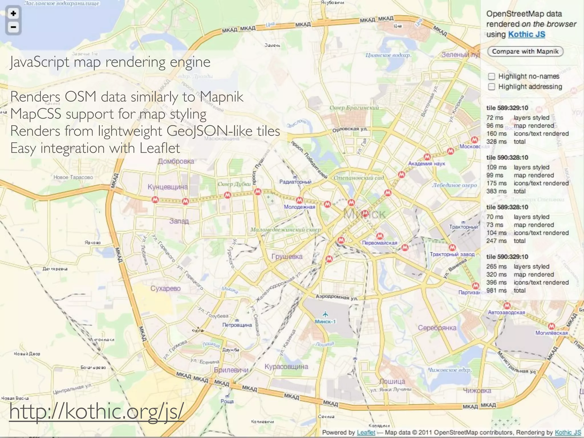 JavaScript map rendering engine

Renders OSM data similarly to Mapnik
MapCSS support for map styling
Renders from lightweight GeoJSON-like tiles
Easy integration with Leaﬂet




http://kothic.org/js/
 