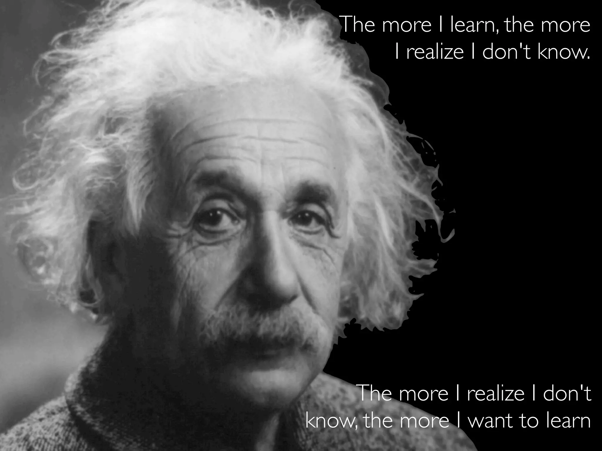 The more I learn, the more
        I realize I don't know.




    The more I realize I don't
know, the more I want to learn
 