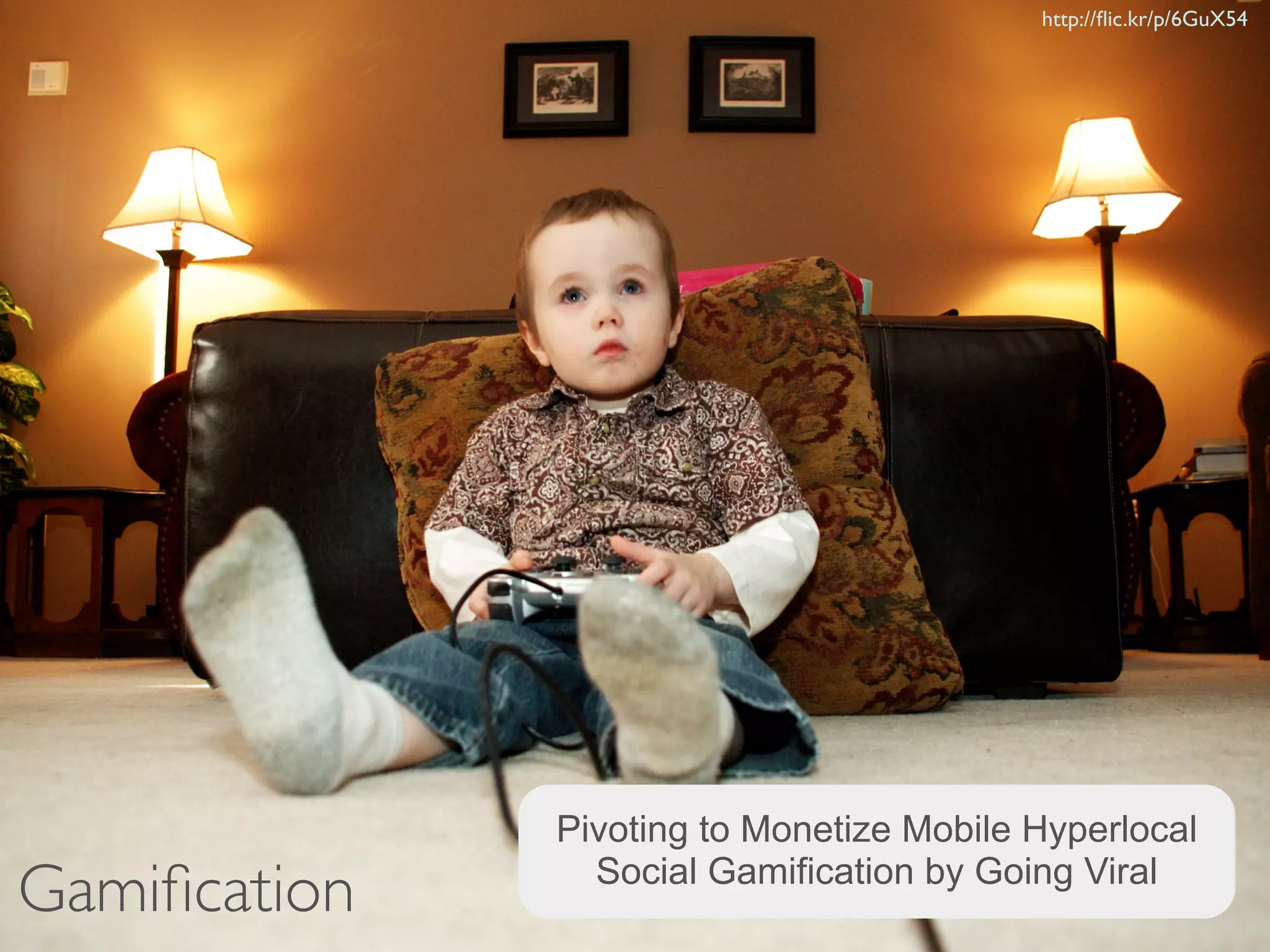 http://ﬂic.kr/p/6GuX54




              Pivoting to Monetize Mobile Hyperlocal
Gamiﬁcation     Social Gamification by Going Viral
 