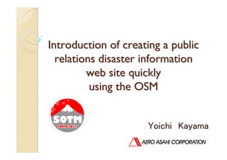 Introduction of creating a public
  relations disaster information
         web site quickly
          using the OSM


                     Yoichi Kayama
 