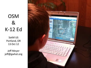 GIS	
  Appren*ce,	
  Aaron	
  Racicot	
  




 OSM	
  
     &	
  
K-­‐12	
  Ed	
  
           	
  
    SotM	
  US	
  
  Portland,	
  OR	
  
    13	
  Oct	
  12	
  
           	
  
   Jeﬀ	
  Meyer	
  
jeﬀ@gwhat.org         	
  
 