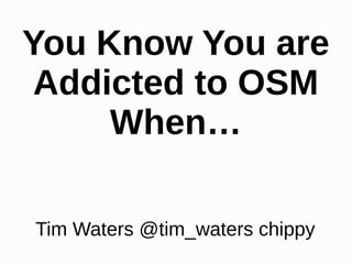 You Know You are
 Addicted to OSM
     When…

Tim Waters @tim_waters chippy
 