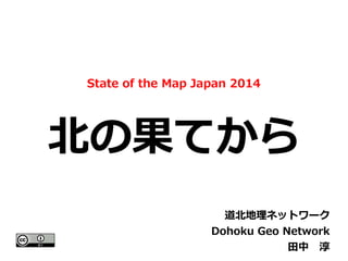 State of the Map Japan 2014 
北の果てから 
道北地理ネットワーク 
Dohoku Geo Network 
田中　淳 
 