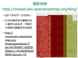 撮影時期 
http://mvexel.dev.openstreetmap.org/bing/ 
•2011年のデータが多い 
•なぜか継ぎ目の画像がな 
い場所もあるが，中部か 
ら南部の画像状況は良好 
•http:// 
mvexel.dev.openstreet 
map.org/ 
bingimageanalyzer/? 
lat=34.555991183035 
65&lon=135.82095022 
85941&zoom=15 
 