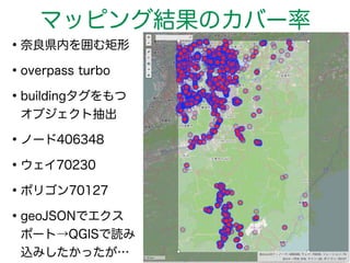 マッピング結果のカバー率 
•奈良県内を囲む矩形 
•overpass turbo 
•buildingタグをもつ 
オブジェクト抽出 
•ノード406348 
•ウェイ70230 
•ポリゴン70127 
•geoJSONでエクス 
ポート→QGISで読み 
込みしたかったが… 
 