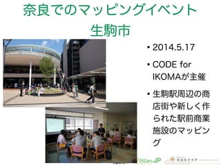 奈良でのマッピングイベント 
生駒市 
•2014.5.17 
•CODE for 
IKOMAが主催 
•生駒駅周辺の商 
店街や新しく作 
られた駅前商業 
施設のマッピン 
グ 
 