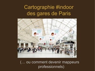 Cartographie #indoor
des gares de Paris
(… ou comment devenir mappeurs
professionnels)
 