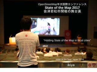 OpenStreetMap年次国際カンファレンス
State of the Map 2017
会津若松市開催の舞台裏
State of the Map Japan 2018
ikiya
“Holding State of the Map in local cities”
 