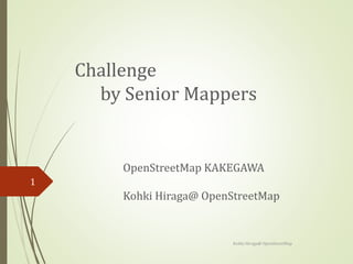 Challenge
by Senior Mappers
Kohki Hiraga@ OpenStreetMap
1
OpenStreetMap KAKEGAWA
Kohki Hiraga@ OpenStreetMap
 