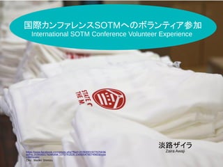 SotM Japan 2018 Conference
淡路ザイラ
Zaira Awaji
国際カンファレンスSOTMへのボランティア参加
International SOTM Conference Volunteer Experience
https://www.facebook.com/photo.php?fbid=2039300192762563&
set=a.2039300176095898.1073741828.100000478074960&type
=3&theater
Ctto:　Mariko Shimizu
 