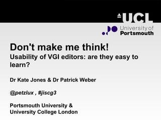 Don't make me think! Usability of VGI editors: are they easy to learn? Dr Kate Jones & Dr Patrick Weber  @petzlux , #jiscg3 Portsmouth University & University College London  