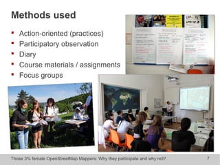 Those 3% female OpenStreetMap Mappers: Why they participate and why not? 7
Methods used
 Action-oriented (practices)
 Participatory observation
 Diary
 Course materials / assignments
 Focus groups
 