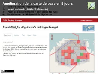Amélioration de la carte de base en 5 jours
1) Numérisation du réseau routier
2) Numérisation du bâti (9427 bâtiments)
3) Ajout de points d’intérêts + adressage des rues
4) Numérisation de l’Université de Ziguinchor
 