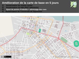 Amélioration de la carte de base en 5 jours
1) Numérisation du réseau routier
2) Numérisation du bâti (9427 bâtiments)
3) Ajout de points d’intérêts + adressage des rues
4) Numérisation de l’Université de Ziguinchor
© OpenStreetMap contributors
 