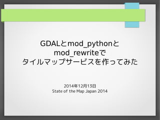 GDALとmod_pythonと 
mod_rewriteで 
タイルマップサービスを作ってみた 
2014年12月13日 
State of the Map Japan 2014 
 