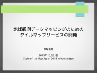 地球観測データマッピングのための
タイルマップサービスの開発
中尾圭佐
2015年10月31日
State of the Map Japan 2015 in Hamamatsu
 