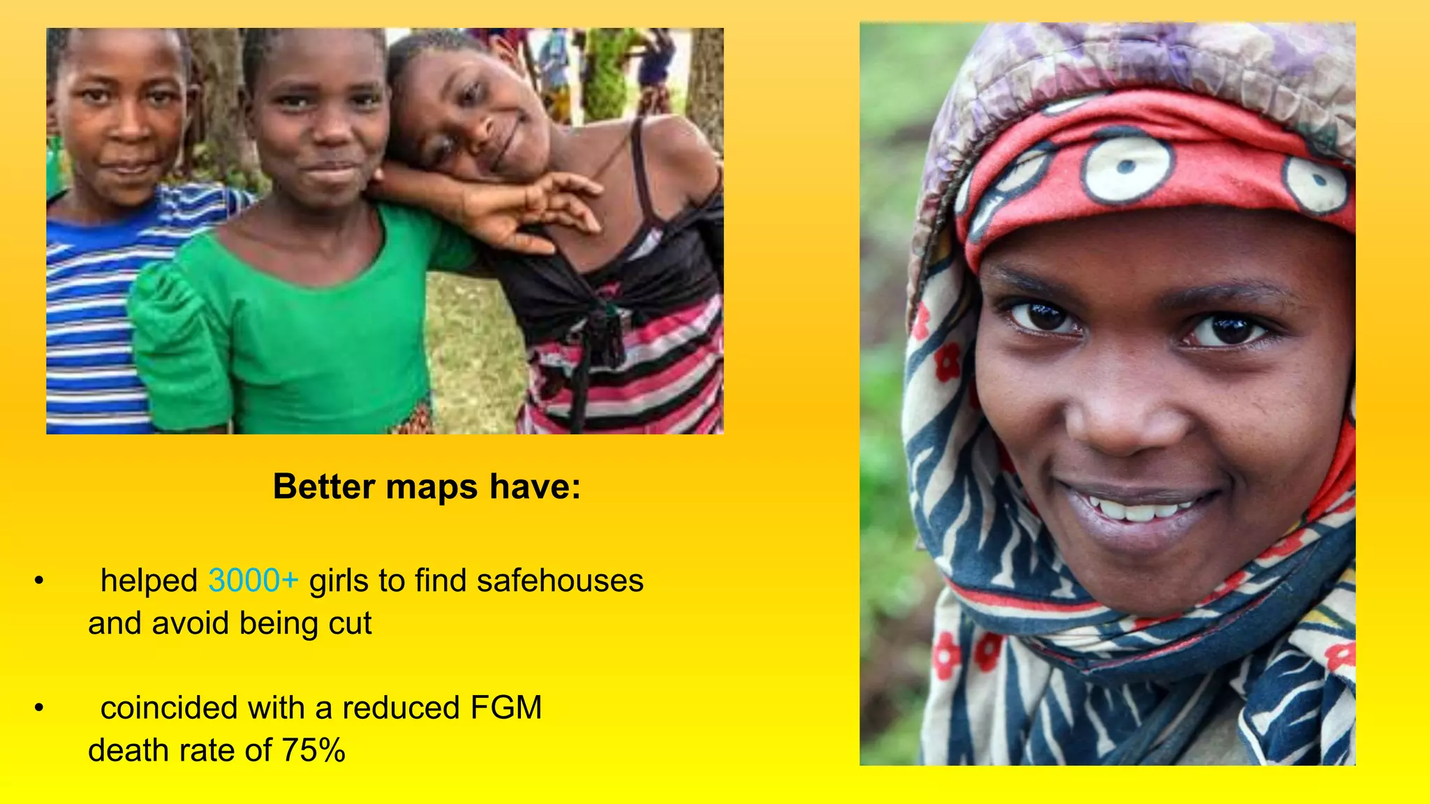Better maps have:
• helped 3000+ girls to find safehouses
and avoid being cut
• coincided with a reduced FGM
death rate of 75%
 