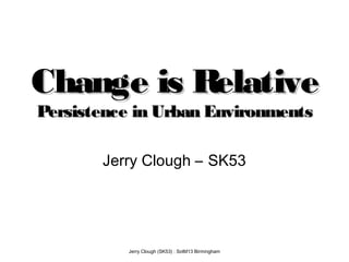 Jerry Clough (SK53) : SotM13 Birmingham
Change is RelativeChange is Relative
Persistence in Urban EnvironmentsPersistence in Urban Environments
Jerry Clough – SK53
 