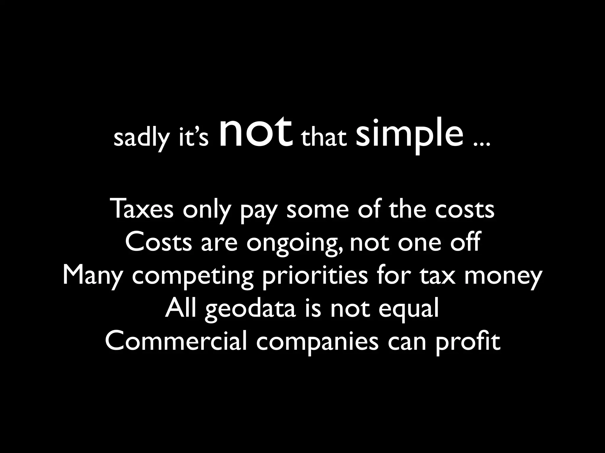 sadly it’s   not that simple ...
   Taxes only pay some of the costs
    Costs are ongoing, not one off
Many competing priorities for tax money
       All geodata is not equal
   Commercial companies can proﬁt
 