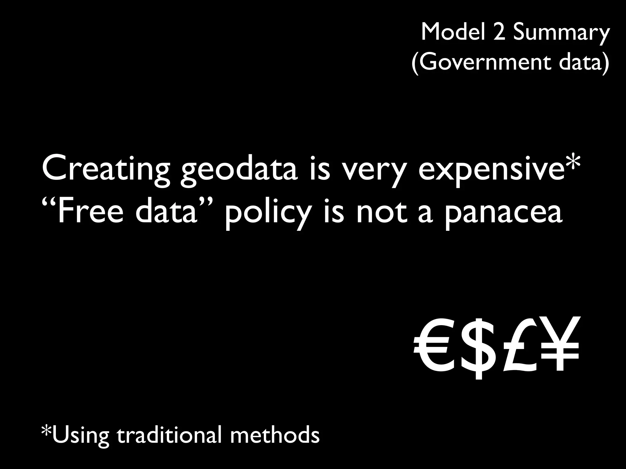 Model 2 Summary
                             (Government data)



Creating geodata is very expensive*
“Free data” policy is not a panacea


                             €$£¥
*Using traditional methods
 
