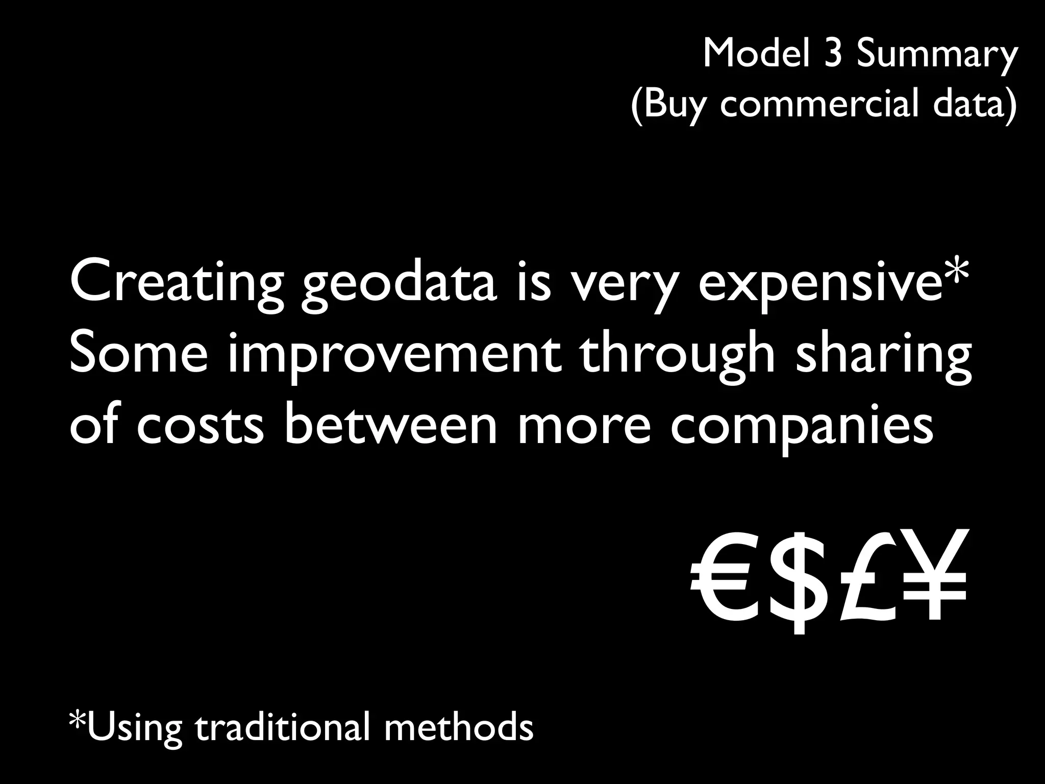 Model 3 Summary
                             (Buy commercial data)



Creating geodata is very expensive*
Some improvement through sharing
of costs between more companies

                                €$£¥
*Using traditional methods
 