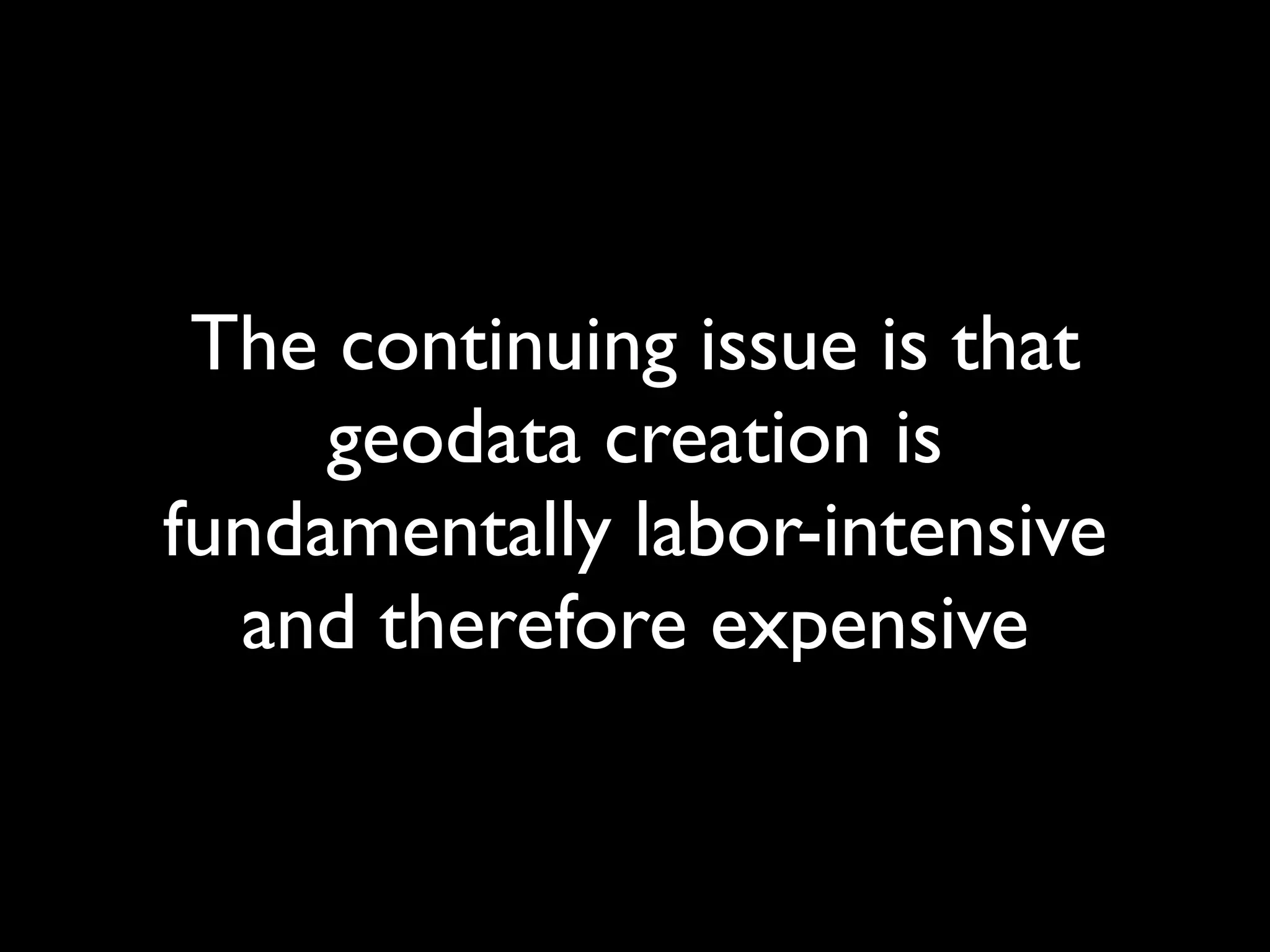 The continuing issue is that
     geodata creation is
fundamentally labor-intensive
  and therefore expensive
 