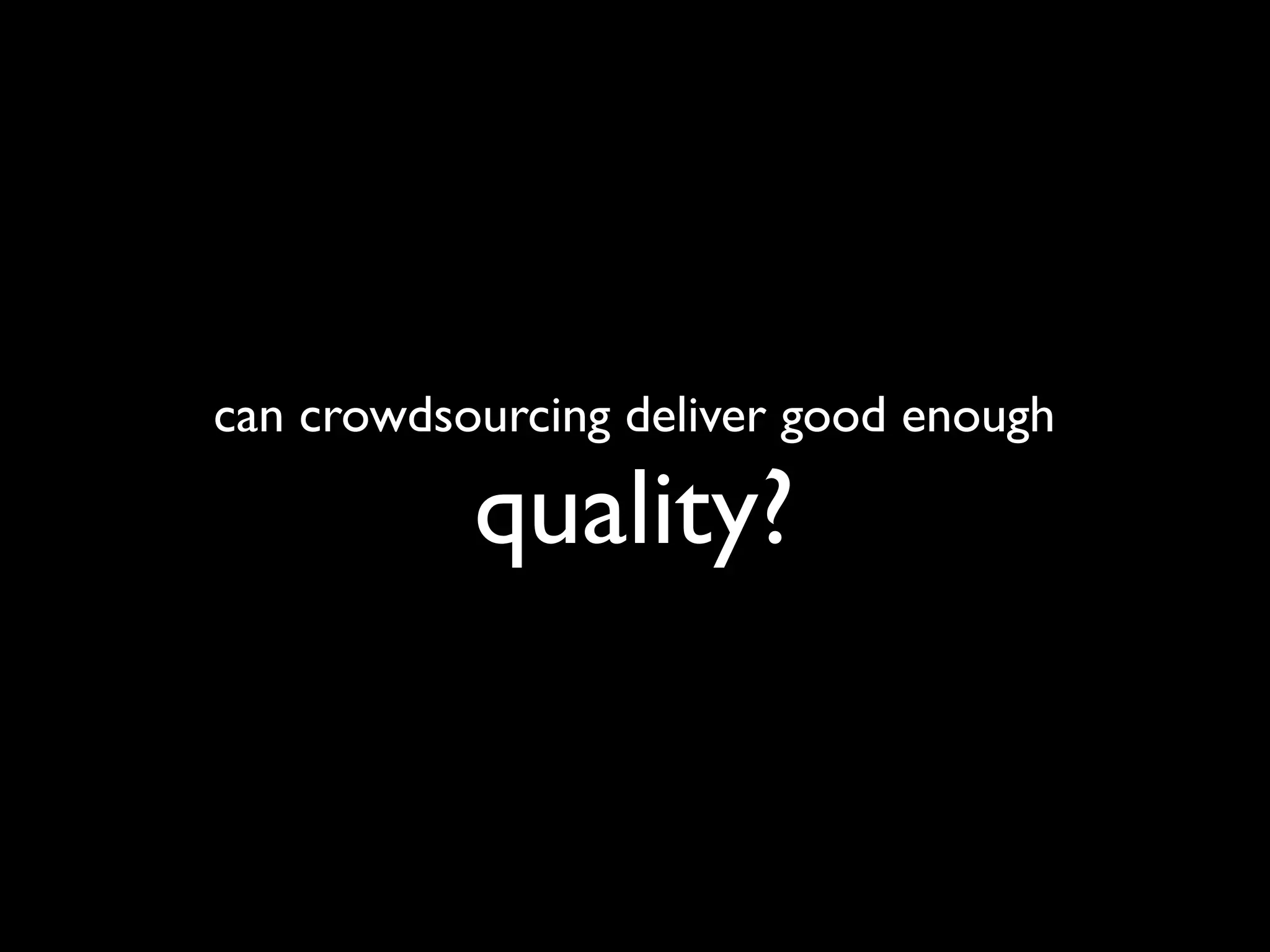 can crowdsourcing deliver good enough

           quality?
 