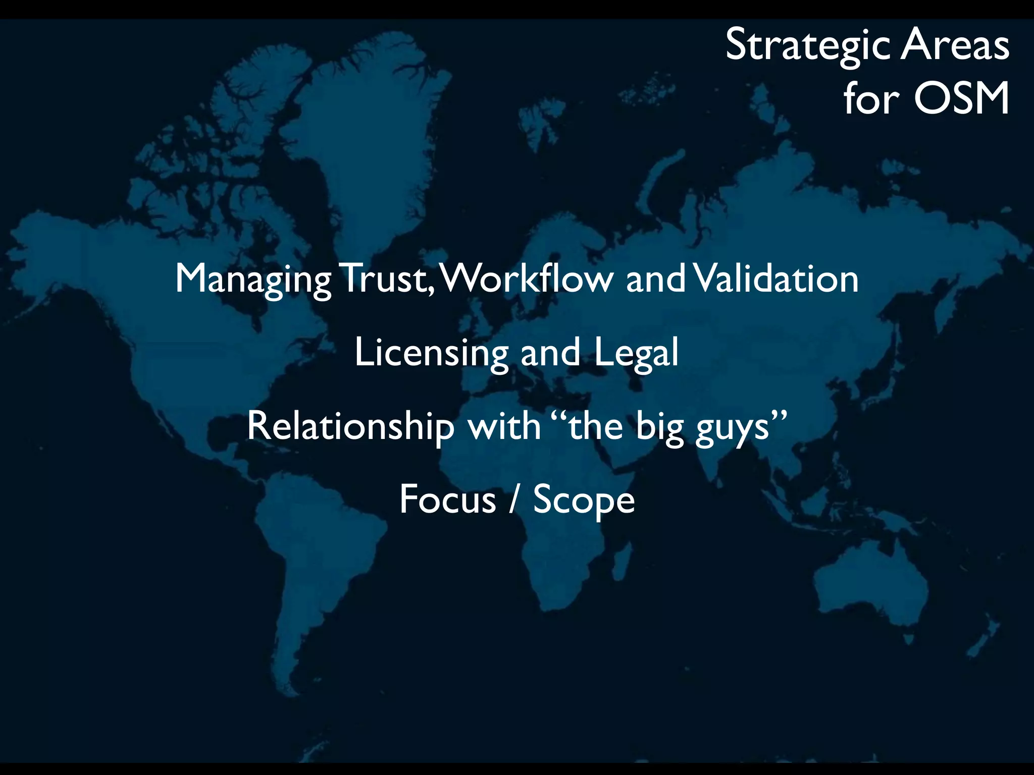 Strategic Areas
                                     for OSM


Managing Trust, Workﬂow and Validation
         Licensing and Legal
   Relationship with “the big guys”
            Focus / Scope
 