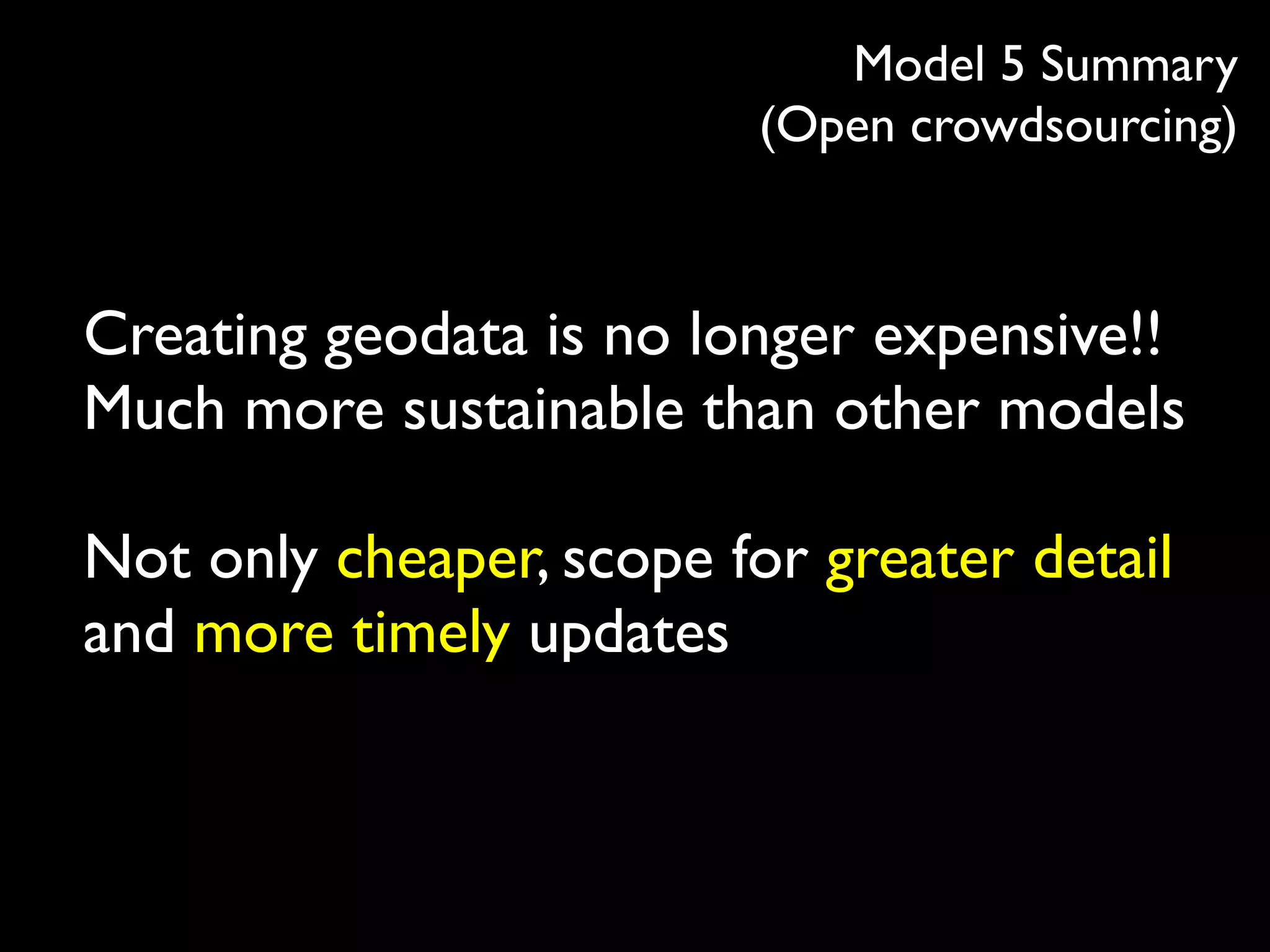 Model 5 Summary
                          (Open crowdsourcing)



Creating geodata is no longer expensive!!
Much more sustainable than other models

Not only cheaper, scope for greater detail
and more timely updates
 