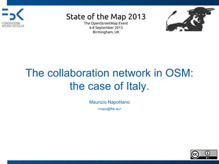 The collaboration network in OSM:
the case of Italy.
Maurizio Napolitano
<napo@fbk.eu>
State of the Map 2013
The OpenStreetMap Event
6-8 September 2013
Birmingham, UK
 