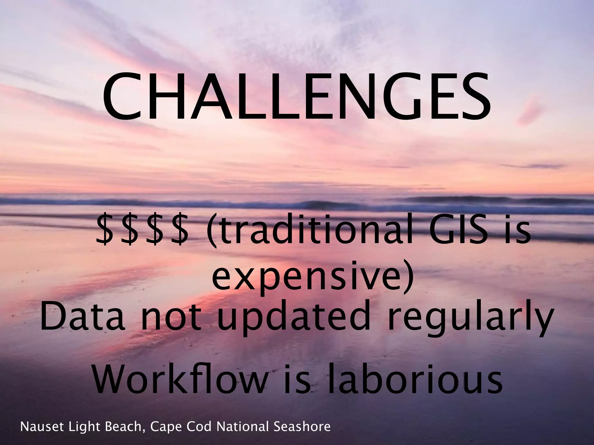 CHALLENGES
    $$$$ (traditional GIS is
           expensive)
  Data not updated regularly
          Workﬂow is laborious
Nauset Light Beach, Cape Cod National Seashore
 