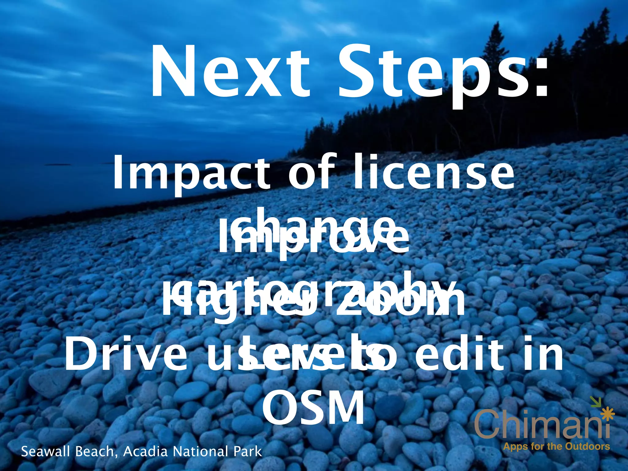Next Steps:
       Impact of license
            change
           Improve
         cartography
         Higher Zoom
            Levels
     Drive users to edit in
             OSM
Seawall Beach, Acadia National Park
 