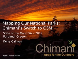 Mapping Our National Parks:
Chimani’s Switch to OSM
State of the Map USA - 2012
Portland, Oregon
Kerry Gallivan



Acadia National Park
 