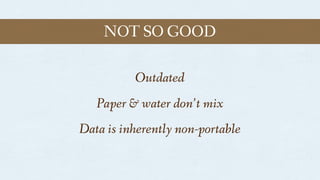 Outdated
Paper & water don’t mix
Data is inherently non-portable
NOT SO GOOD
 