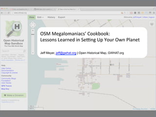 OSM	
  Megalomaniacs’	
  Cookbook:	
  	
  
Lessons	
  Learned	
  in	
  Se7ng	
  Up	
  Your	
  Own	
  Planet	
  
Jeff Meyer, jeff@gwhat.org | Open Historical Map, GWHAT.org 	
  
 