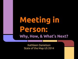 Meeting in
Person:
Why, How, & What’s Next?
Kathleen Danielson
State of the Map US 2014
 