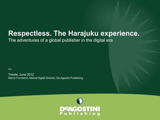 Respectless. The Harajuku experience.
The adventures of a global publisher in the digital era




V2.1


Trieste, June 2012
Marco Formento, Global Digital Director, De Agostini Publishing
 