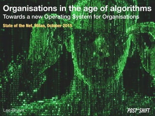 Organisations in the age of algorithms 
Towards a new Operating System for Organisations
State of the Net, Milan, October 2015
POST*SHIFTLee Bryant
 