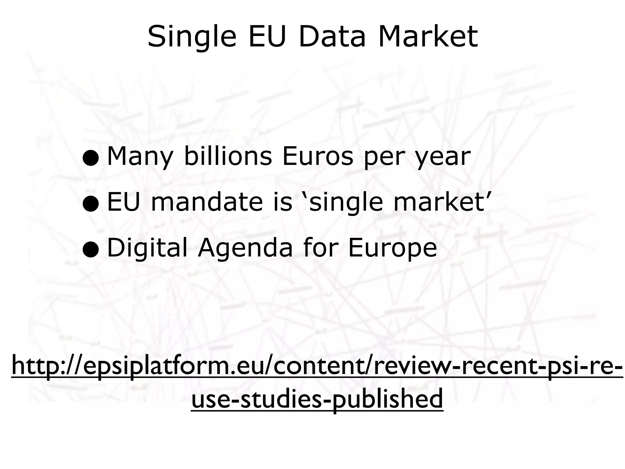 Single EU Data Market



     • Many billions Euros per year
     • EU mandate is ‘single market’
     • Digital Agenda for Europe

http://epsiplatform.eu/content/review-recent-psi-re-
                 use-studies-published
 