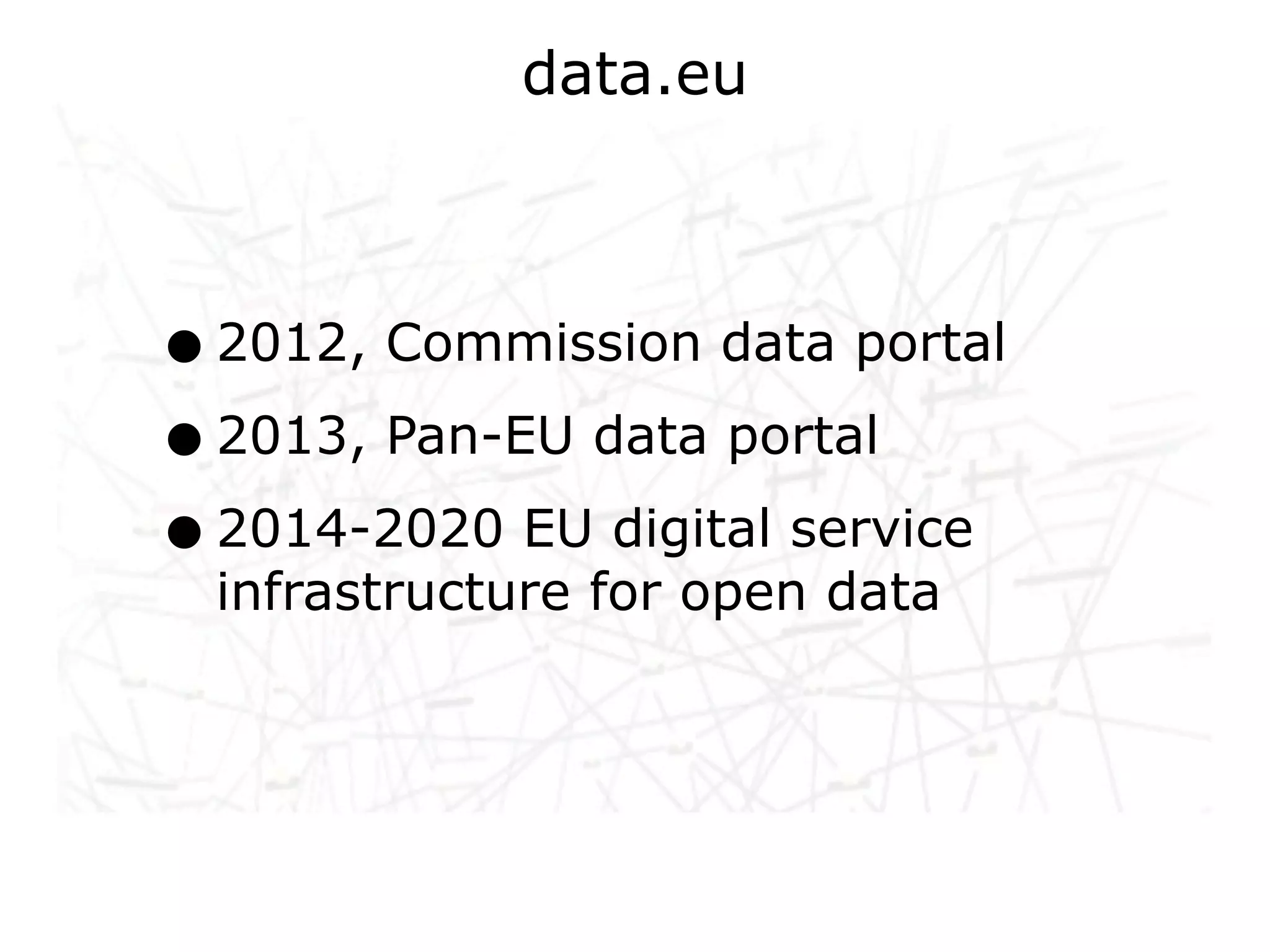 data.eu



• 2012, Commission data portal
• 2013, Pan-EU data portal
• 2014-2020 EU digital service
 infrastructure for open data
 