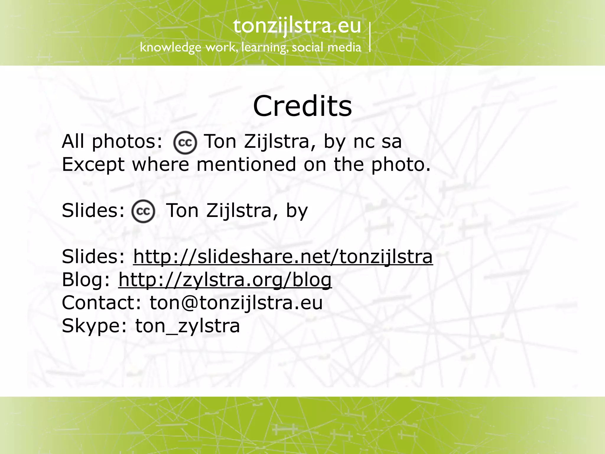 tonzijlstra.eu
          knowledge work, learning, social media



                             Credits
All photos:  Ton Zijlstra, by nc sa
Except where mentioned on the photo.

Slides:       Ton Zijlstra, by

Slides: http://slideshare.net/tonzijlstra
Blog: http://zylstra.org/blog
Contact: ton@tonzijlstra.eu
Skype: ton_zylstra
 